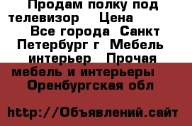 Продам полку под телевизор  › Цена ­ 2 000 - Все города, Санкт-Петербург г. Мебель, интерьер » Прочая мебель и интерьеры   . Оренбургская обл.